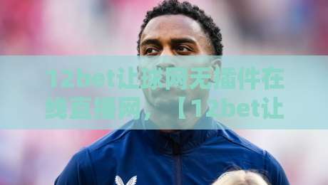 12bet让球网无插件在线直播网,【12bet让球网】2026年观赛新体验