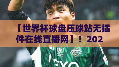 【世界杯球盘压球站无插件在线直播网】!2026年观赛新姿势,这些细节你注意到了吗?
