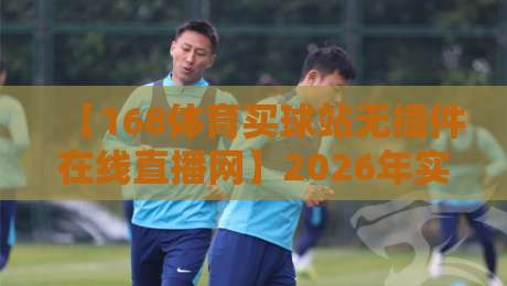 【168体育买球站无插件在线直播网】2026年实测:零插件看球到底多爽?这些坑你得避开