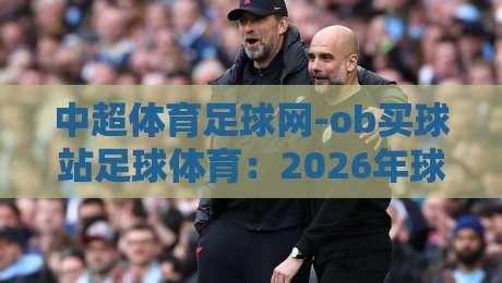 中超体育足球网-ob买球站足球体育：2026年球迷最该关注的三大变化