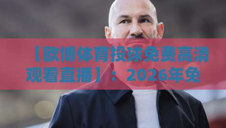 【欧博体育投球免费高清观看直播】:2026年免费观赛新姿势,高清投球直播全攻略