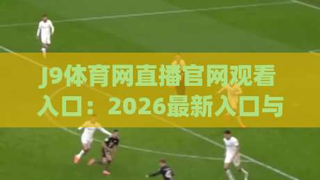 J9体育网直播官网观看入口:2026最新入口与使用指南(J9体育网直播官网观看入口)