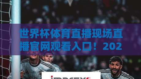 世界杯体育直播现场直播官网观看入口！2026年最新官方通道【世界杯体育直播现场直播官网观看入口】