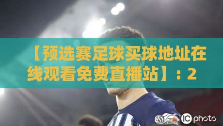 【预选赛足球买球地址在线观看免费直播站】: 2026世界杯预选赛,球迷必看的观赛与投注指南