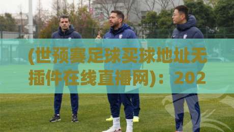 (世预赛足球买球地址无插件在线直播网):2026年看球新姿势,别再被割韭菜了