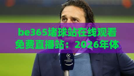 be365堵球站在线观看免费直播站:2026年体育迷必收藏的高清免费直播平台推荐