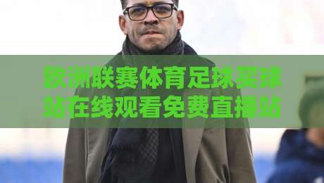 欧洲联赛体育足球买球站在线观看免费直播站,2026年最新推荐与避坑指南