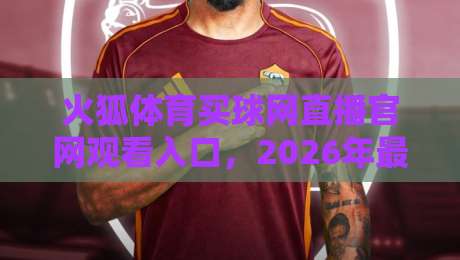火狐体育买球网直播官网观看入口，2026年最全攻略与实测体验