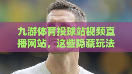 九游体育投球站视频直播网站,这些隐藏玩法你试过吗?(九游体育投球站视频直播网站)