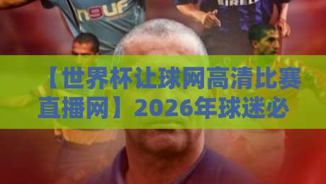 【世界杯让球网高清比赛直播网】2026年球迷必备秘籍：高清观赛与让球玩法全攻略