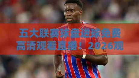 五大联赛球盘进球免费高清观看直播!2026观赛全攻略(五大联赛球盘进球免费高清观看直播)一网打尽