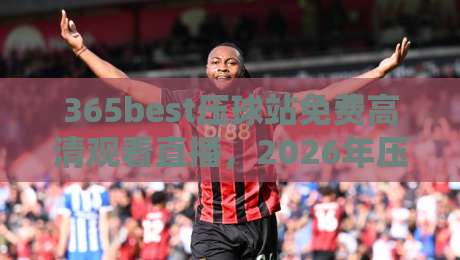 365best压球站免费高清观看直播,2026年压球赛事观看新选择!
