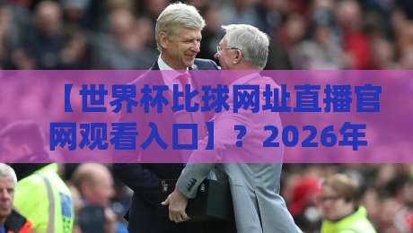 【世界杯比球网址直播官网观看入口】?2026年官方直播渠道全解析!