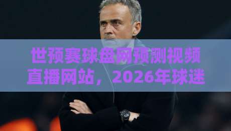 世预赛球盘网预测视频直播网站,2026年球迷必备的观赛神器?