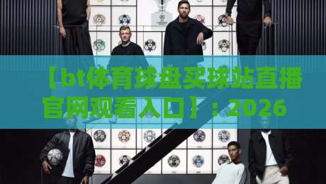 【bt体育球盘买球站直播官网观看入口】: 2026年最新观赛渠道与实用指南