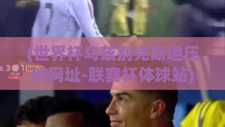 (世界杯乌兹别克斯坦压球网址-联赛杯体球站)：2026年观赛前必看的五个避坑要点