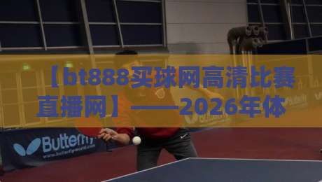 【bt888买球网高清比赛直播网】——2026年体育迷必备的高清观赛神器