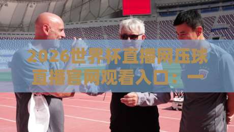 2026世界杯直播网压球直播官网观看入口:一站式观赛指南