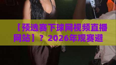 【预选赛下球网视频直播网站】?2026年观赛避坑指南来了!