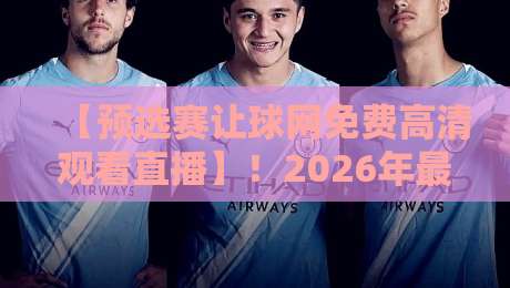 【预选赛让球网免费高清观看直播】！2026年最新观赛指南与实战解析