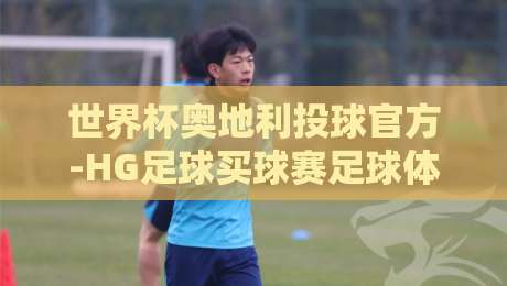 世界杯奥地利投球官方-HG足球买球赛足球体育：2026年赛事前瞻与投球数据深度解析
