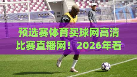 预选赛体育买球网高清比赛直播网！2026年看球新体验(预选赛体育买球网高清比赛直播网)