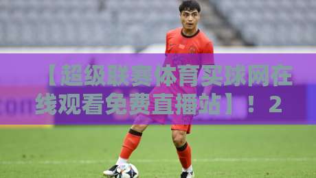 【超级联赛体育买球网在线观看免费直播站】!2026年观赛指南你看了吗?