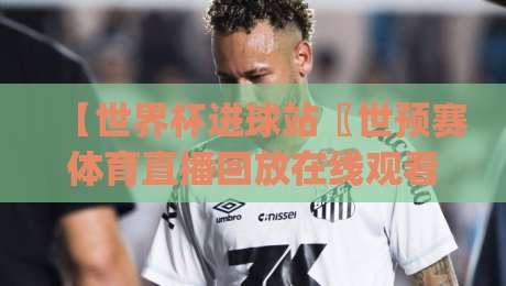 【世界杯进球站〖世预赛体育直播回放在线观看免费直播站】: 2026世预赛新玩法,你get了吗?
