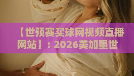 【世预赛买球网视频直播网站】: 2026美加墨世预赛观赛指南与避坑建议