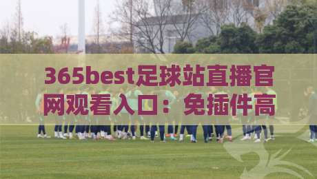 365best足球站直播官网观看入口:免插件高清入口(365best足球站)2026实测指南