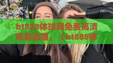 bt888体球网免费高清观看直播,【bt888体球网】2026年体育迷必备的观赛利器!