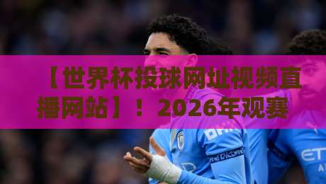 【世界杯投球网址视频直播网站】!2026年观赛新姿势,这些平台你得知道