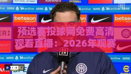 预选赛投球网免费高清观看直播:2026年观赛新姿势!(预选赛投球网免费高清观看直播)