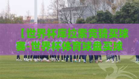 【世界杯库拉索竞猜买球赛-世界杯体育球盘买球站】2026年最新玩法与避坑指南