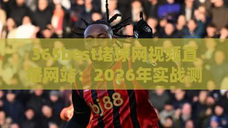365best堵球网视频直播网站:2026年实战测评与避坑指南
