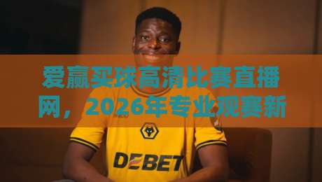 爱赢买球高清比赛直播网,2026年专业观赛新选择!【爱赢买球高清比赛直播网】全面评测与使用指南,带你轻松畅享顶级赛事直播