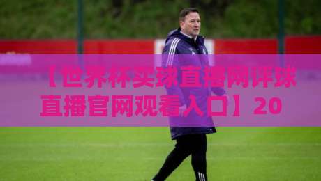【世界杯买球直播网评球直播官网观看入口】2026年球迷必看指南