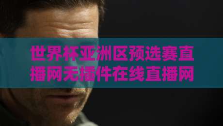世界杯亚洲区预选赛直播网无插件在线直播网,2026年球迷必备的五大观看神器