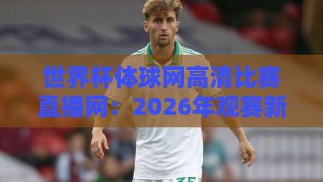 世界杯体球网高清比赛直播网:2026年观赛新体验,你准备好了吗?
