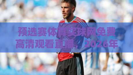 预选赛体育买球网免费高清观看直播,2026年世预赛观赛新选择!