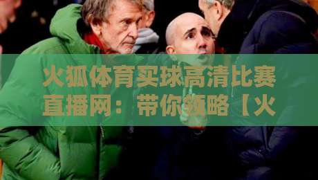 火狐体育买球高清比赛直播网：带你领略【火狐体育买球高清比赛直播网】2026观赛新体验