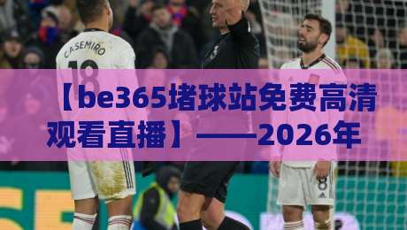 【be365堵球站免费高清观看直播】——2026年体育迷必知的观赛新选择