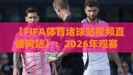 【FIFA体育堵球站视频直播网站】:2026年观赛新体验,这些功能你试过没?