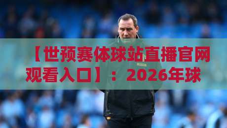【世预赛体球站直播官网观看入口】:2026年球迷必看的观赛指南与入口解析
