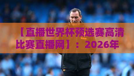 【直播世界杯预选赛高清比赛直播网】:2026年球迷的观赛新选择!
