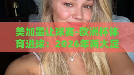 美加墨让球赛-欧洲杯体育进球：2026年两大足球盛宴的进球密码解析