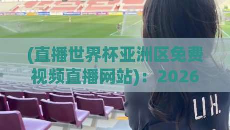 (直播世界杯亚洲区免费视频直播网站):2026年看球不花钱的野路子,我替你试过了