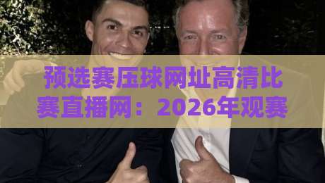 预选赛压球网址高清比赛直播网：2026年观赛新选择（预选赛压球网址高清比赛直播网）