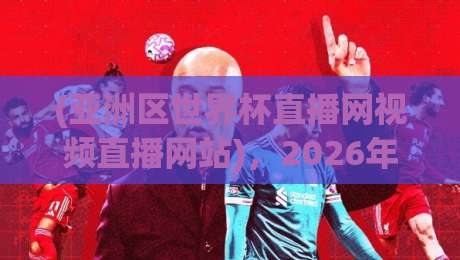 (亚洲区世界杯直播网视频直播网站),2026年熬夜看球必备的宝藏平台推荐!