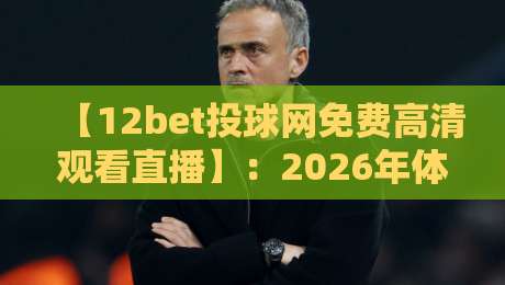 【12bet投球网免费高清观看直播】：2026年体育迷的观赛新选择